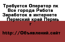 Требуется Оператор пк - Все города Работа » Заработок в интернете   . Пермский край,Пермь г.